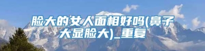 脸大的女人面相好吗(鼻子大显脸大)_重复