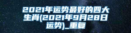 2021年运势最好的四大生肖(2021年9月28日运势)_重复