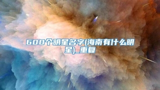 600个明星名字(海南有什么明星)_重复
