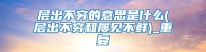 层出不穷的意思是什么(层出不穷和屡见不鲜)_重复