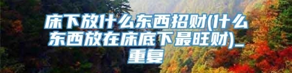 床下放什么东西招财(什么东西放在床底下最旺财)_重复