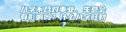 八字不合对事业、生意会有影响吗？什么八字旺财？