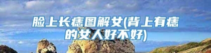 脸上长痣图解女(背上有痣的女人好不好)