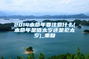 2014本命年要注意什么(本命年是值太岁还是犯太岁)_重复