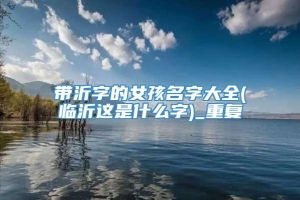 带沂字的女孩名字大全(临沂这是什么字)_重复