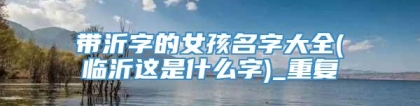 带沂字的女孩名字大全(临沂这是什么字)_重复