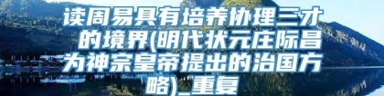 读周易具有培养协理三才 的境界(明代状元庄际昌为神宗皇帝提出的治国方略)_重复