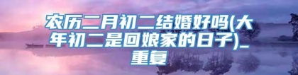 农历二月初二结婚好吗(大年初二是回娘家的日子)_重复