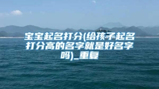宝宝起名打分(给孩子起名打分高的名字就是好名字吗)_重复