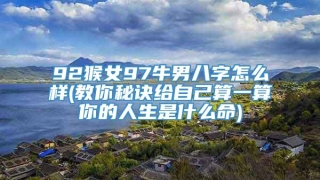 92猴女97牛男八字怎么样(教你秘诀给自己算一算你的人生是什么命)