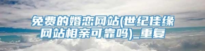 免费的婚恋网站(世纪佳缘网站相亲可靠吗)_重复