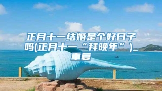 正月十一结婚是个好日子吗(正月十一“拜晚年”)_重复