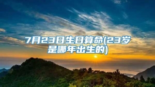 7月23日生日算命(23岁是哪年出生的)