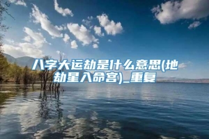 八字大运劫是什么意思(地劫星入命宫)_重复