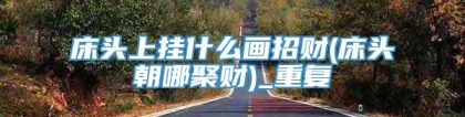 床头上挂什么画招财(床头朝哪聚财)_重复