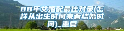 88年女婚配最佳对象(怎样从出生时间来看结婚时间)_重复