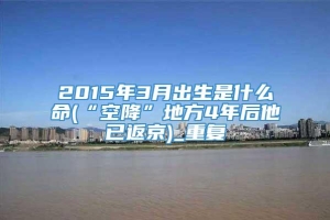 2015年3月出生是什么命(“空降”地方4年后他已返京)_重复