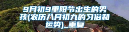 9月初9重阳节出生的男孩(农历八月初九的习俗和运势)_重复