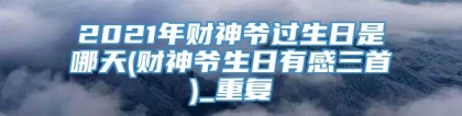 2021年财神爷过生日是哪天(财神爷生日有感三首)_重复