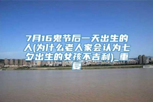 7月16鬼节后一天出生的人(为什么老人家会认为七夕出生的女孩不吉利)_重复