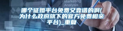 哪个征婚平台免费又靠谱的啊(为什么政府旗下的官方免费相亲平台)_重复