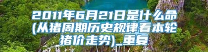 2011年6月21日是什么命(从猪周期历史规律看本轮猪价走势)_重复