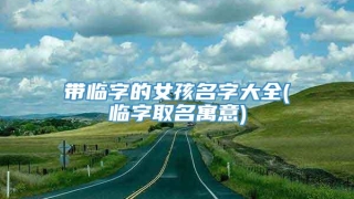 带临字的女孩名字大全(临字取名寓意)