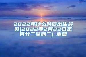 2022年什么时辰出生最好(2022年2月22日正月廿二星期二)_重复