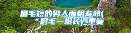 眉毛短的男人面相寿命(“眉毛一根长)_重复