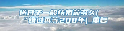 送日子一般结婚前多久(“错过再等200年)_重复