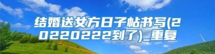 结婚送女方日子帖书写(20220222到了)_重复