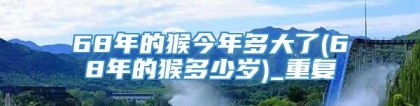 68年的猴今年多大了(68年的猴多少岁)_重复