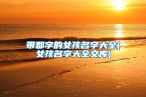带郡字的女孩名字大全(女孩名字大全文库)