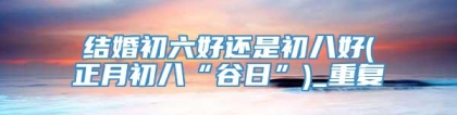 结婚初六好还是初八好(正月初八“谷日”)_重复