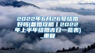 2022年6月26号结婚好吗(备婚攻略丨2022年上半年结婚吉日一览表)_重复