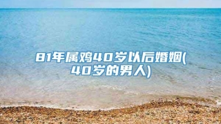 81年属鸡40岁以后婚姻(40岁的男人)