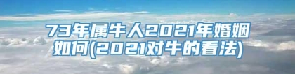 73年属牛人2021年婚姻如何(2021对牛的看法)