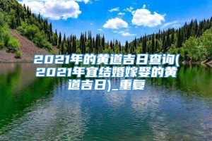 2021年的黄道吉日查询(2021年宜结婚嫁娶的黄道吉日)_重复