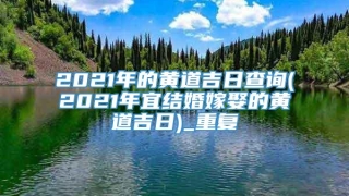 2021年的黄道吉日查询(2021年宜结婚嫁娶的黄道吉日)_重复