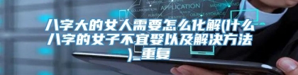 八字大的女人需要怎么化解(什么八字的女子不宜娶以及解决方法)_重复