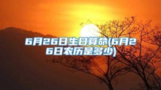 6月26日生日算命(6月26日农历是多少)