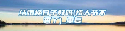 结婚换日子好吗(情人节不香了)_重复