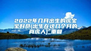 2022年几月出生的虎宝宝好命(出生在这几个月的肖虎人)_重复