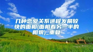 几种恋爱关系进程发展较快的面相(面相看另一半的相貌)_重复