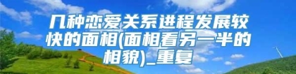 几种恋爱关系进程发展较快的面相(面相看另一半的相貌)_重复