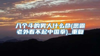 八个斗的男人什么命(恶霸老外看不起中国拳)_重复