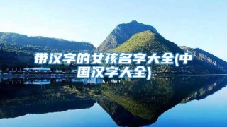 带汉字的女孩名字大全(中国汉字大全)
