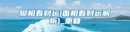 脚相看财运(面相看财运解析)_重复