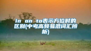 in on to表示方位时的区别(中考高频易混词汇辨析)
