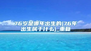 76岁是哪年出生的(76年出生属于什么)_重复